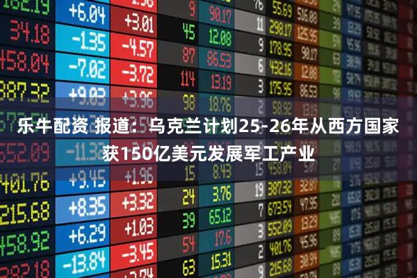 乐牛配资 报道：乌克兰计划25-26年从西方国家获150亿美元发展军工产业
