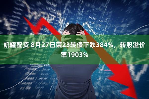 凯耀配资 8月27日荣23转债下跌384%，转股溢价率1903%