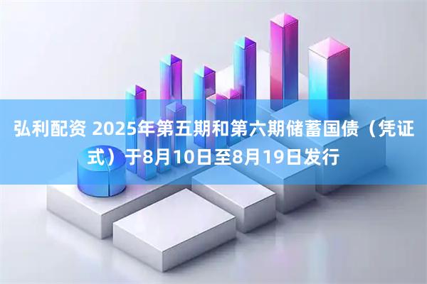 弘利配资 2025年第五期和第六期储蓄国债(凭证式)于8月10日至8月19日发行