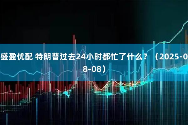 盛盈优配 特朗普过去24小时都忙了什么?(2025-08-08)