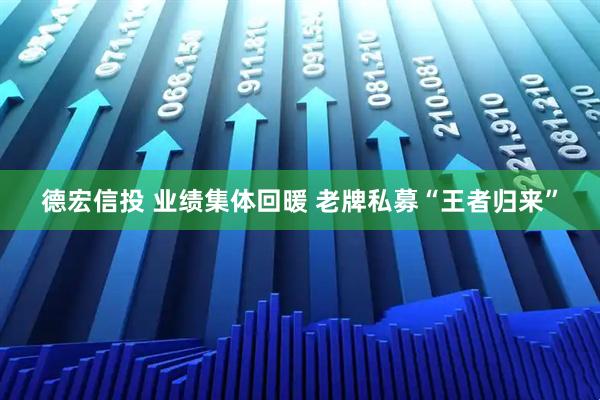 德宏信投 业绩集体回暖 老牌私募“王者归来”