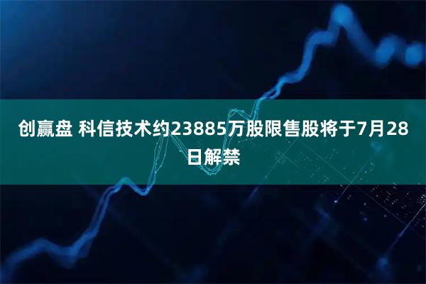 创赢盘 科信技术约23885万股限售股将于7月28日解禁