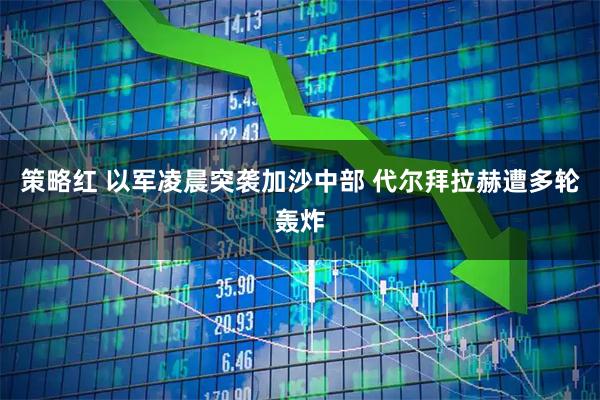 策略红 以军凌晨突袭加沙中部 代尔拜拉赫遭多轮轰炸
