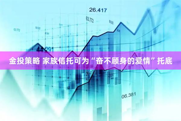 金投策略 家族信托可为“奋不顾身的爱情”托底