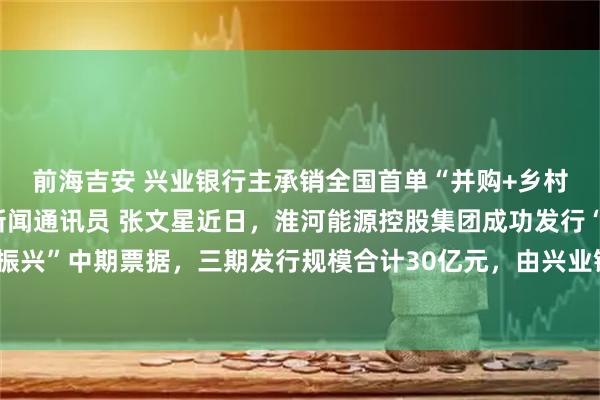前海吉安 兴业银行主承销全国首单“并购+乡村振兴”中期票据极目新闻通讯员 张文星近日，淮河能源控股集团成功发行“并购+乡村振兴”中期票据，三期发行规模合计30亿元，由兴业银行担任第二期牵头主承销商，该项目