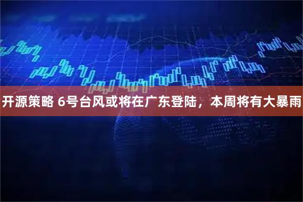 开源策略 6号台风或将在广东登陆，本周将有大暴雨