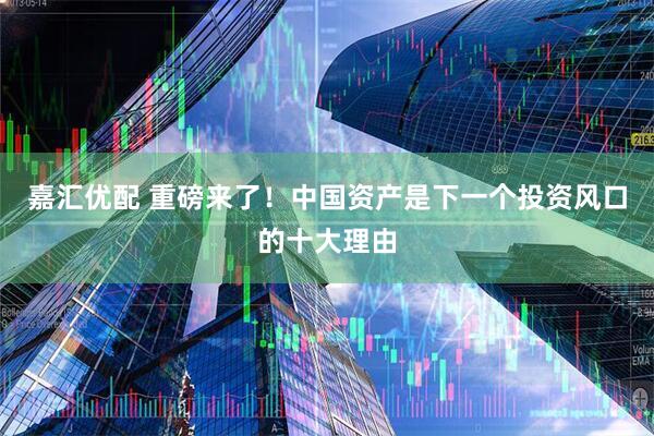 嘉汇优配 重磅来了！中国资产是下一个投资风口的十大理由
