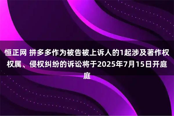 恒正网 拼多多作为被告被上诉人的1起涉及著作权权属、侵权纠纷的诉讼将于2025年7月15日开庭
