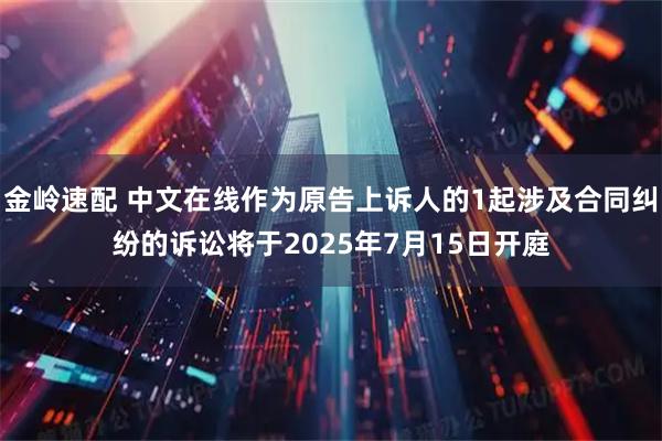 金岭速配 中文在线作为原告上诉人的1起涉及合同纠纷的诉讼将于2025年7月15日开庭