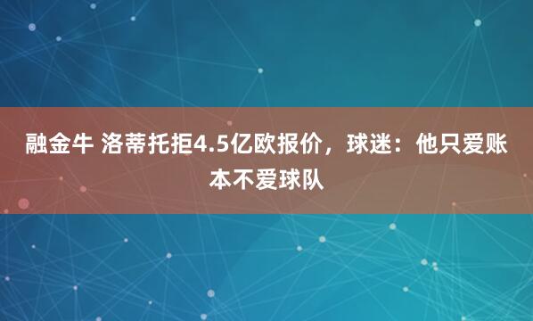 融金牛 洛蒂托拒4.5亿欧报价，球迷：他只爱账本不爱球队