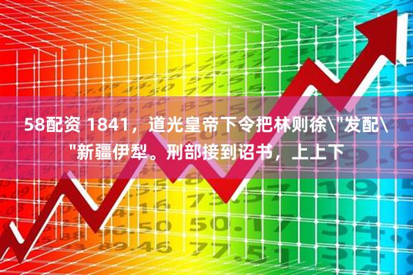 58配资 1841，道光皇帝下令把林则徐＂发配＂新疆伊犁。刑部接到诏书，上上下