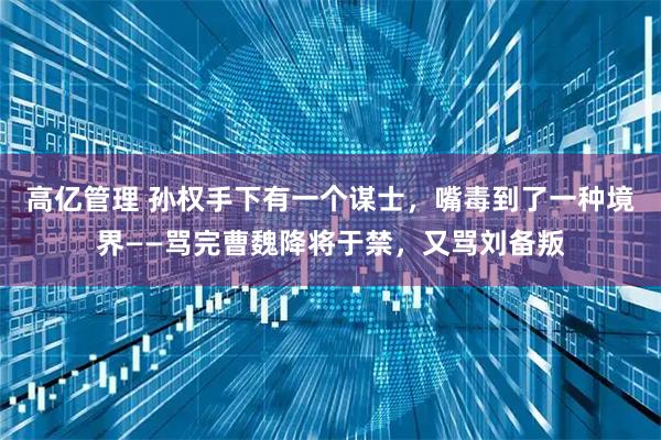 高亿管理 孙权手下有一个谋士，嘴毒到了一种境界——骂完曹魏降将于禁，又骂刘备叛