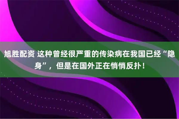 旭胜配资 这种曾经很严重的传染病在我国已经“隐身”，但是在国外正在悄悄反扑！