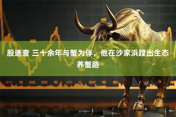股速查 三十余年与蟹为伴，他在沙家浜蹚出生态养蟹路