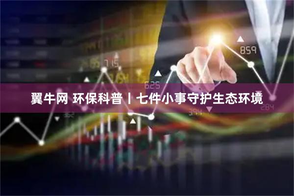 翼牛网 环保科普丨七件小事守护生态环境