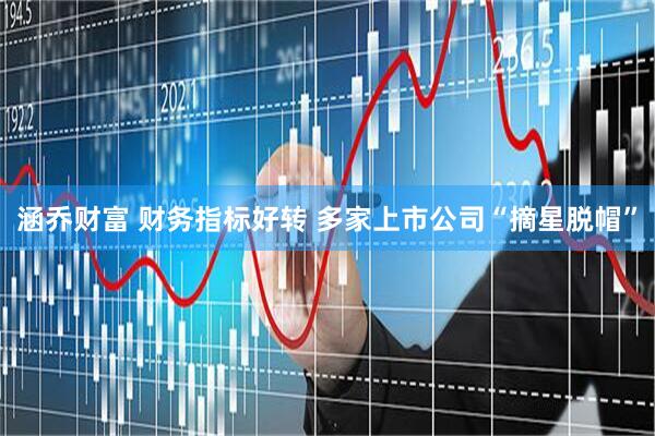涵乔财富 财务指标好转 多家上市公司“摘星脱帽”