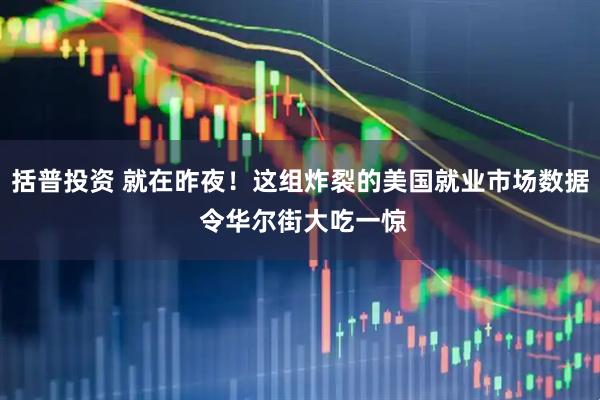 括普投资 就在昨夜！这组炸裂的美国就业市场数据 令华尔街大吃一惊