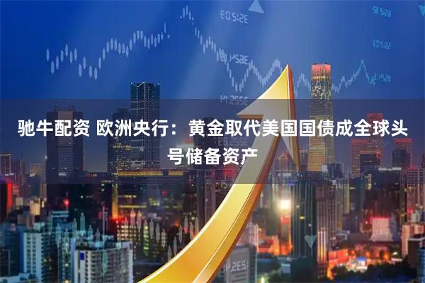 驰牛配资 欧洲央行：黄金取代美国国债成全球头号储备资产