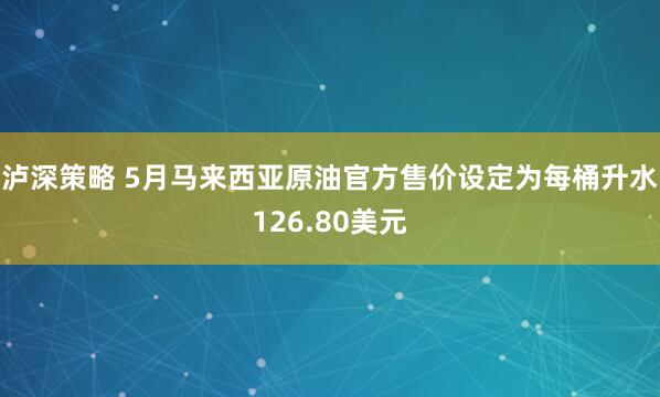 泸深策略 5月马来西亚原油官方售价设定为每桶升水126.80美元