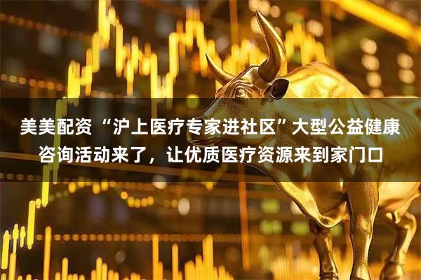 美美配资 “沪上医疗专家进社区”大型公益健康咨询活动来了,让优质医疗资源来到家门口