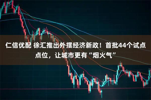 仁信优配 徐汇推出外摆经济新政!首批44个试点点位,让城市更有“烟火气”