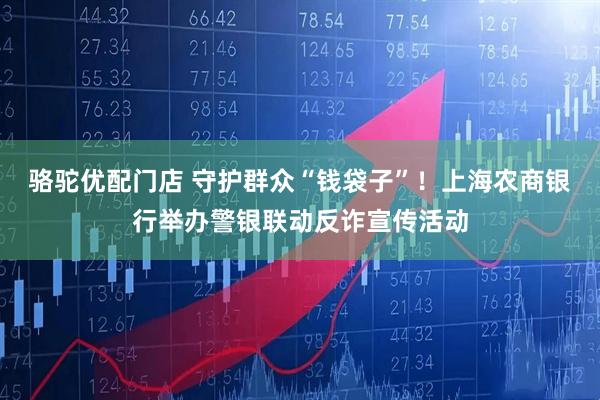 骆驼优配门店 守护群众“钱袋子”!上海农商银行举办警银联动反诈宣传活动