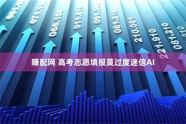 赚配网 高考志愿填报莫过度迷信AI