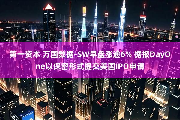 第一资本 万国数据-SW早盘涨逾6% 据报DayOne以保密形式提交美国IPO申请