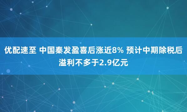 优配速至 中国秦发盈喜后涨近8% 预计中期除税后溢利不多于2.9亿元