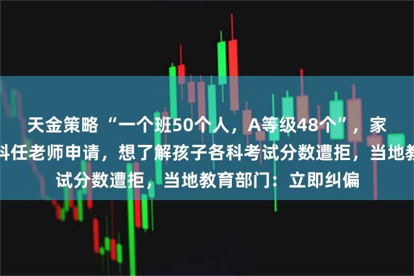 天金策略 “一个班50个人，A等级48个”，家长私下向班主任、科任老师申请，想了解孩子各科考试分数遭拒，当地教育部门：立即纠偏
