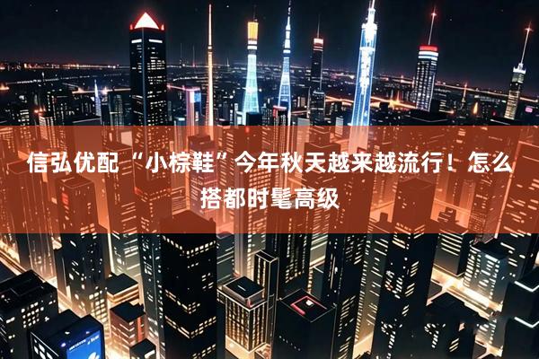 信弘优配 “小棕鞋”今年秋天越来越流行！怎么搭都时髦高级