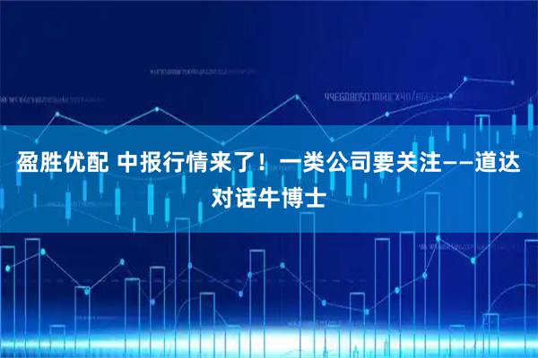 盈胜优配 中报行情来了！一类公司要关注——道达对话牛博士