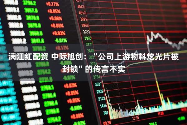 满江红配资 中际旭创：“公司上游物料炫光片被封锁”的传言不实