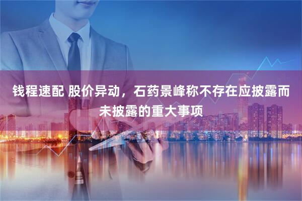 钱程速配 股价异动，石药景峰称不存在应披露而未披露的重大事项